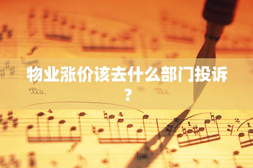 物业涨价该去什么部门投诉？