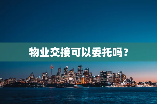 物业交接可以委托吗？