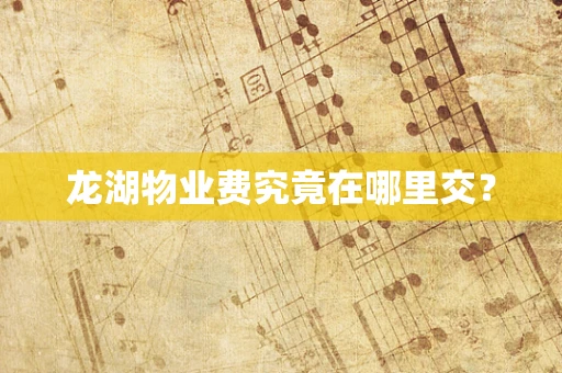 龙湖物业费究竟在哪里交？