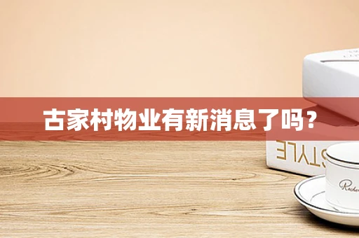 古家村物业有新消息了吗？