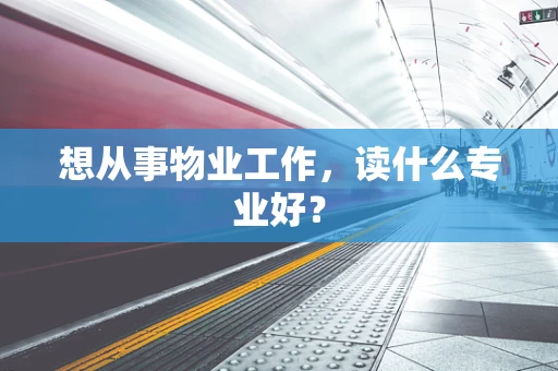 想从事物业工作，读什么专业好？