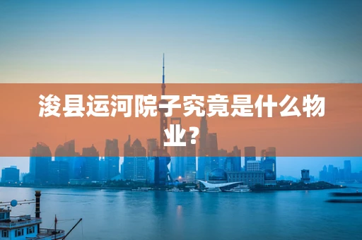 浚县运河院子究竟是什么物业？