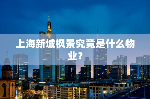 上海新城枫景究竟是什么物业？