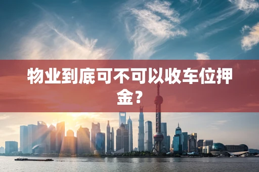 物业到底可不可以收车位押金？