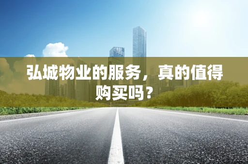 弘城物业的服务，真的值得购买吗？