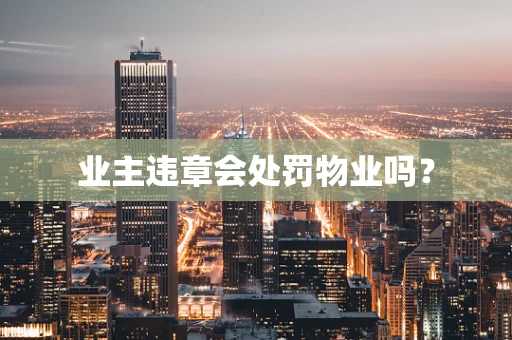 业主违章会处罚物业吗？