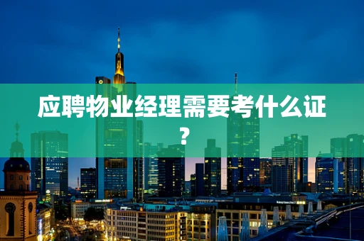 应聘物业经理需要考什么证？