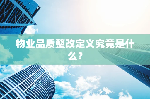 物业品质整改定义究竟是什么？