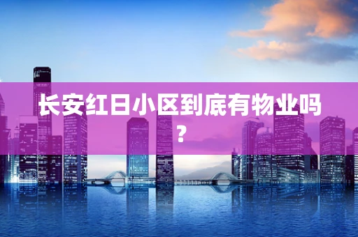 长安红日小区到底有物业吗？