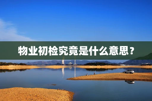 物业初检究竟是什么意思？