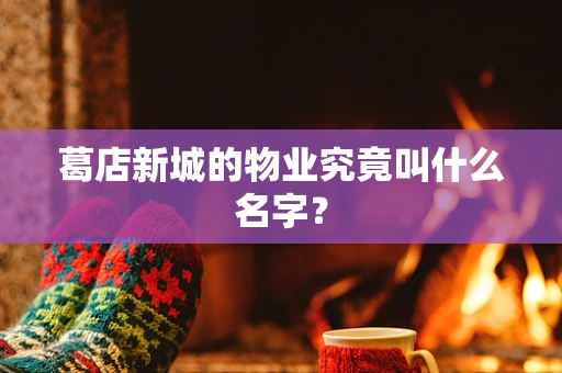 葛店新城的物业究竟叫什么名字？