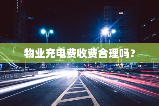 物业充电费收费合理吗？