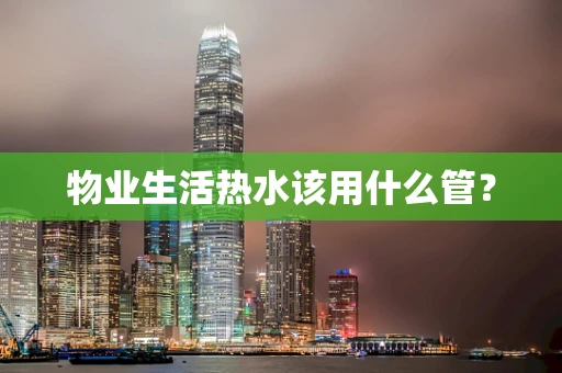 物业生活热水该用什么管？