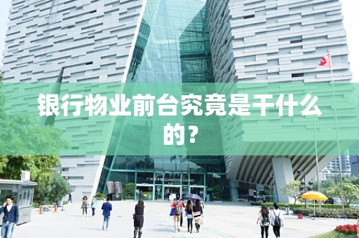 银行物业前台究竟是干什么的？