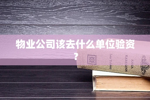 物业公司该去什么单位验资？