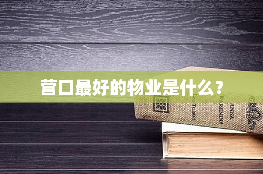 营口最好的物业是什么？
