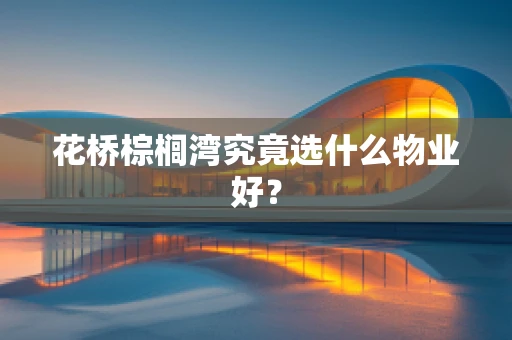 花桥棕榈湾究竟选什么物业好？