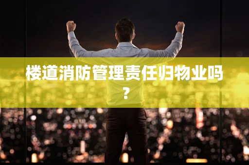 楼道消防管理责任归物业吗？