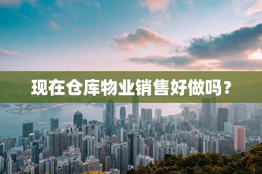 现在仓库物业销售好做吗？