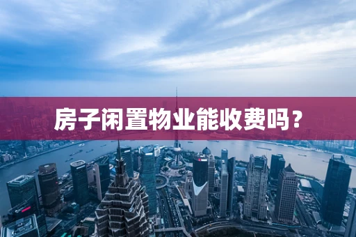 房子闲置物业能收费吗？