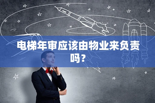电梯年审应该由物业来负责吗？
