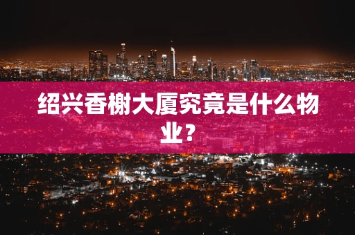 绍兴香榭大厦究竟是什么物业？