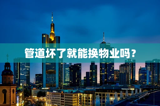 管道坏了就能换物业吗？