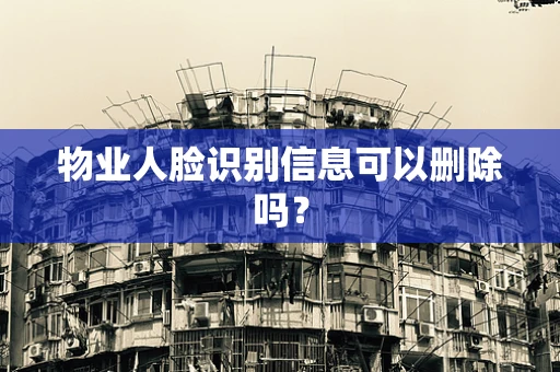 物业人脸识别信息可以删除吗？