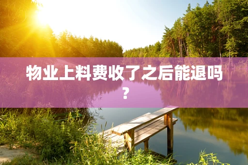 物业上料费收了之后能退吗？
