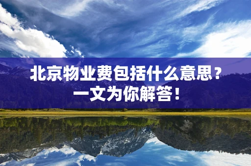 北京物业费包括什么意思？一文为你解答！