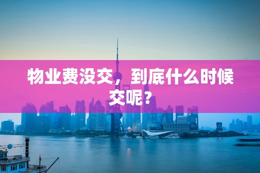 物业费没交，到底什么时候交呢？