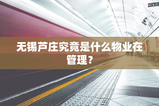 无锡芦庄究竟是什么物业在管理？