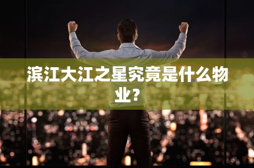 滨江大江之星究竟是什么物业？