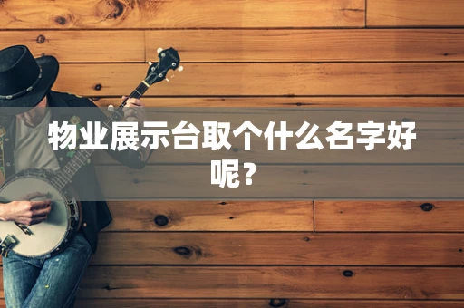 物业展示台取个什么名字好呢？