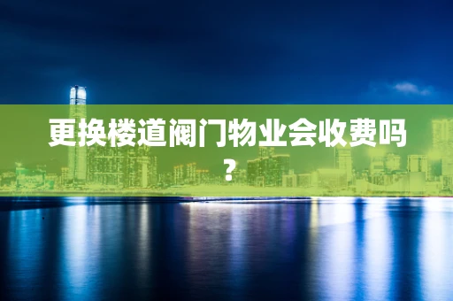 更换楼道阀门物业会收费吗？