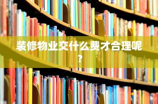 装修物业交什么费才合理呢？