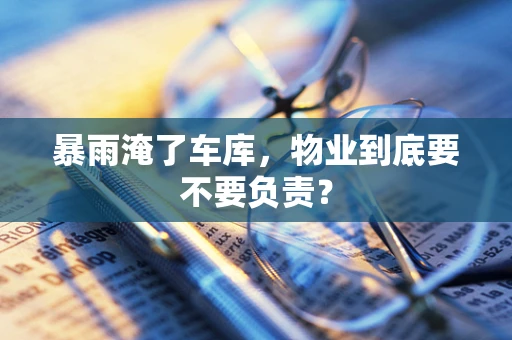 暴雨淹了车库，物业到底要不要负责？