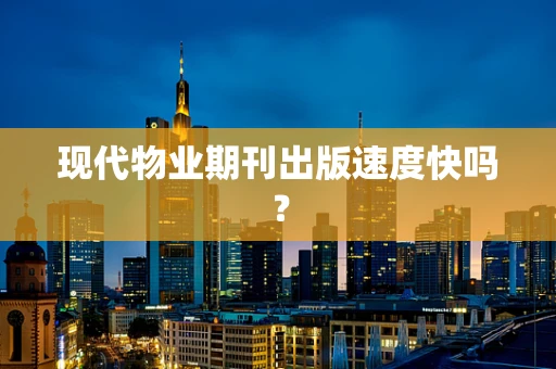 现代物业期刊出版速度快吗？