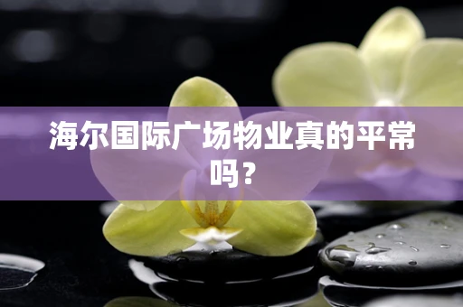 海尔国际广场物业真的平常吗？