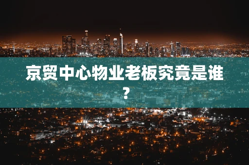 京贸中心物业老板究竟是谁？