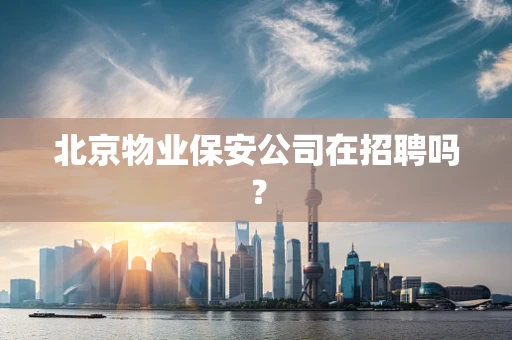 北京物业保安公司在招聘吗？