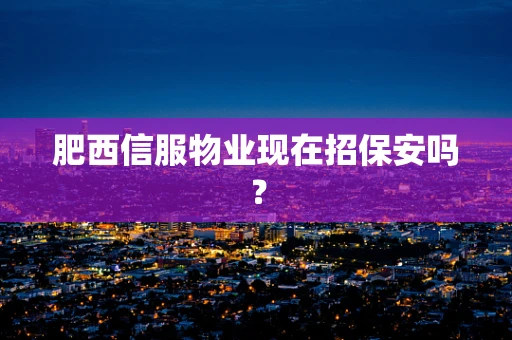 肥西信服物业现在招保安吗？