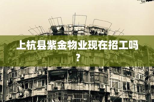 上杭县紫金物业现在招工吗？