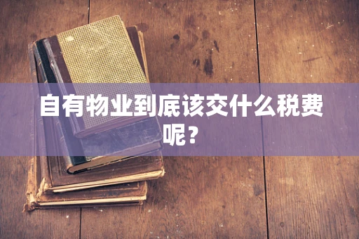 自有物业到底该交什么税费呢？