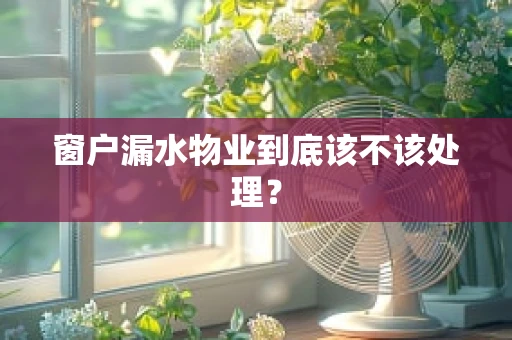 窗户漏水物业到底该不该处理？