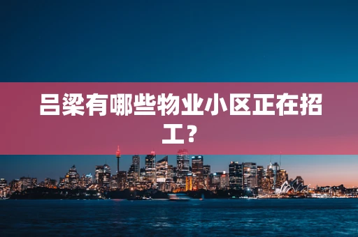 吕梁有哪些物业小区正在招工？