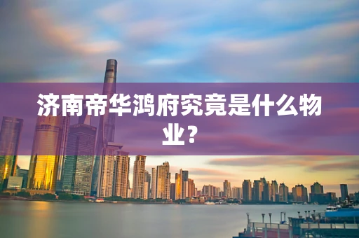 济南帝华鸿府究竟是什么物业？
