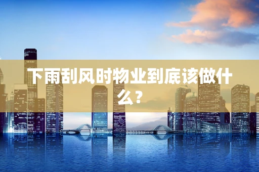 下雨刮风时物业到底该做什么？