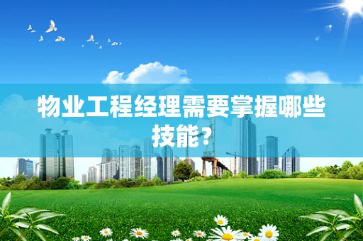 物业工程经理需要掌握哪些技能？