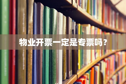 物业开票一定是专票吗？